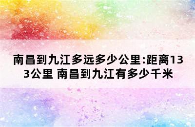 南昌到九江多远多少公里:距离133公里 南昌到九江有多少千米